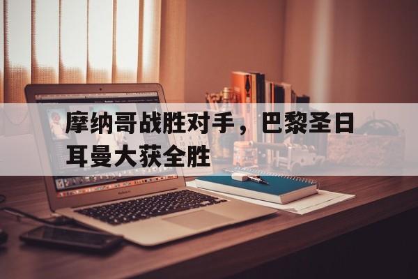 摩纳哥战胜对手,巴黎圣日耳曼大获全胜