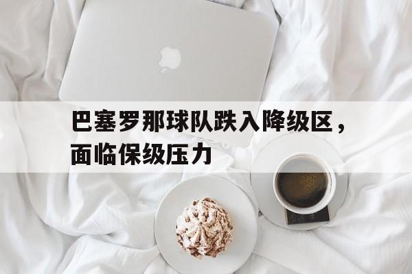 关于巴塞罗那球队跌入降级区，面临保级压力的信息